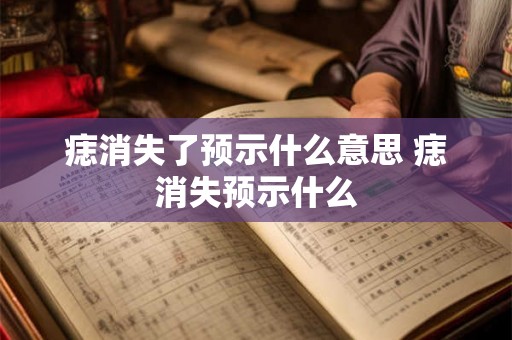 痣消失了预示什么意思 痣消失预示什么