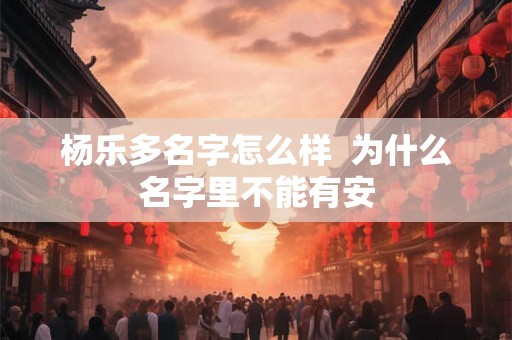 杨乐多名字怎么样 为什么名字里不能有安 杨乐多名字怎么样 为什么名字里不能有安