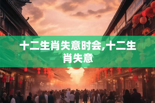 十二生肖失意时会,十二生肖失意 十二生肖失意时会,十二生肖失意