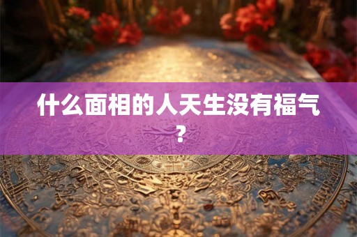 什么面相的人天生没有福气？