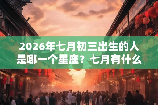 2026年七月初三出生的人是哪一个星座?七月有什么星座 2026年七月初三出生的人是哪一个星座?七月有什么星座
