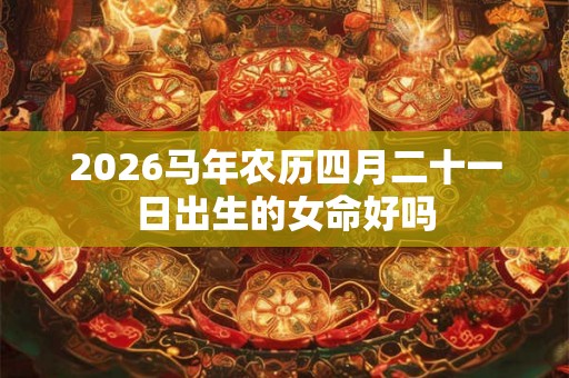 2026马年农历四月二十一日出生的女命好吗 2026马年农历四月二十一日出生的女命好吗