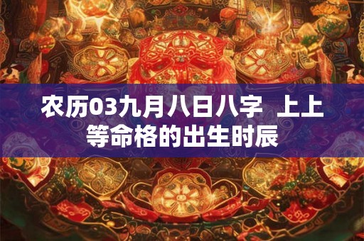 农历03九月八日八字  上上等命格的出生时辰