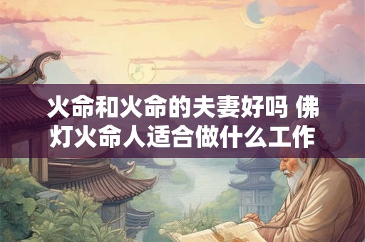 火命和火命的夫妻好吗 佛灯火命人适合做什么工作 火命和火命的夫妻好吗 佛灯火命人适合做什么工作