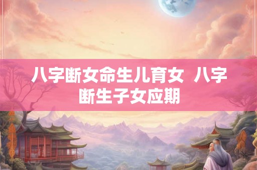 八字断女命生儿育女  八字断生子女应期