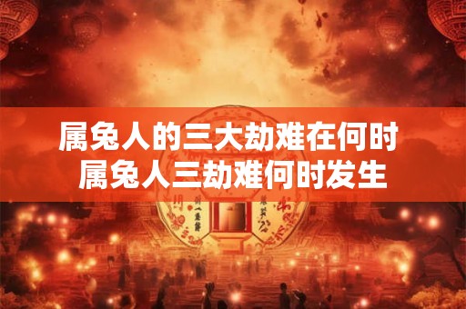 属兔人的三大劫难在何时 属兔人三劫难何时发生