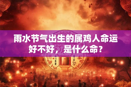 雨水节气出生的属鸡人命运好不好，是什么命？