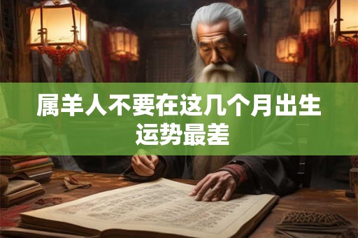 属羊人不要在这几个月出生 运势最差