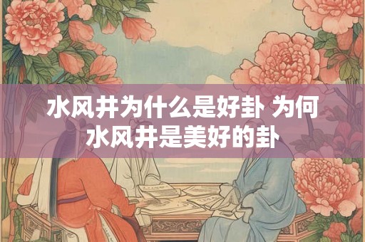 水风井为什么是好卦 为何水风井是美好的卦 水风井为什么是好卦 为何水风井是美好的卦