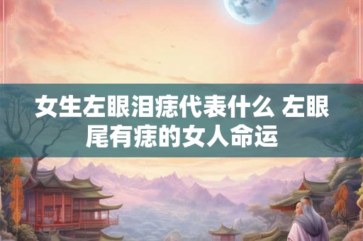 女生左眼泪痣代表什么 左眼尾有痣的女人命运