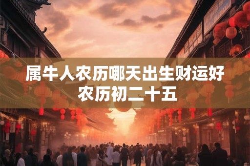 属牛人农历哪天出生财运好 农历初二十五 属牛人农历哪天出生财运好 农历初二十五