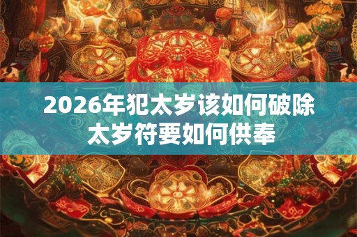 2026年犯太岁该如何破除 太岁符要如何供奉