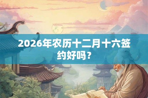 2026年农历十二月十六签约好吗？