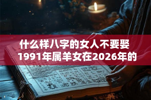 什么样八字的女人不要娶 1991年属羊女在2026年的婚姻运势 什么样八字的女人不要娶 1991年属羊女在2026年的婚姻运势