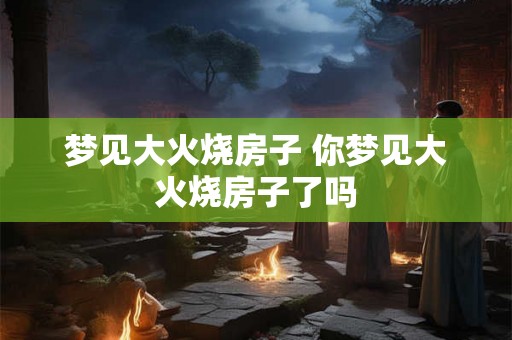 梦见大火烧房子 你梦见大火烧房子了吗