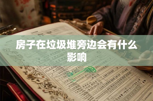 房子在垃圾堆旁边会有什么影响