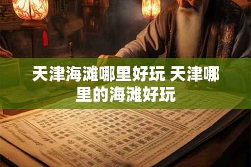 天津海滩哪里好玩 天津哪里的海滩好玩