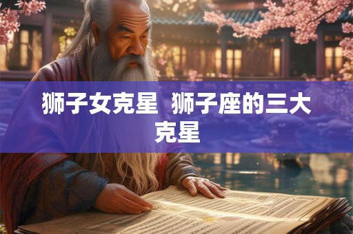 狮子女克星  狮子座的三大克星