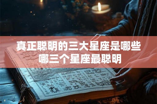 真正聪明的三大星座是哪些 哪三个星座最聪明 真正聪明的三大星座是哪些 哪三个星座最聪明