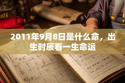 2011年9月8日是什么命,出生时辰看一生命运 2011年9月8日是什么命,出生时辰看一生命运