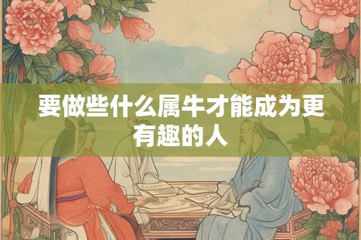要做些什么属牛才能成为更有趣的人