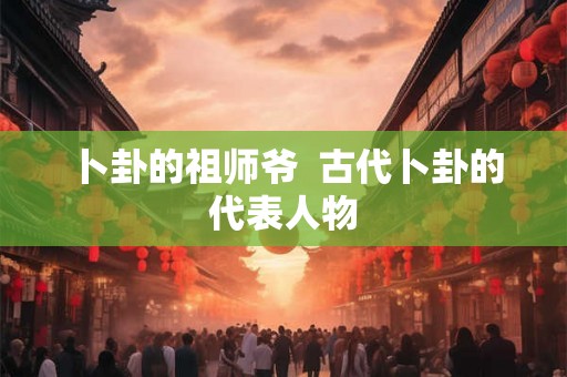 卜卦的祖师爷  古代卜卦的代表人物