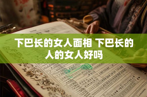 下巴长的女人面相 下巴长的人的女人好吗