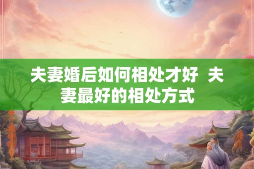 夫妻婚后如何相处才好  夫妻最好的相处方式