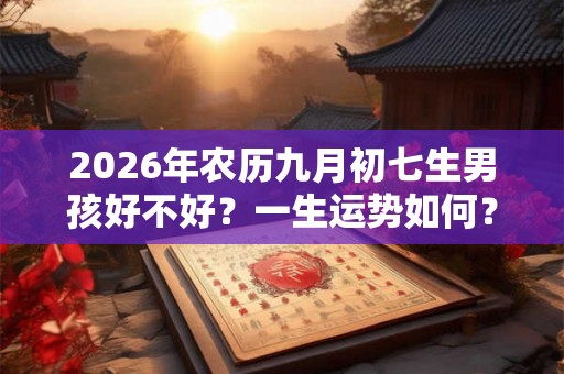 2026年农历九月初七生男孩好不好？一生运势如何？
