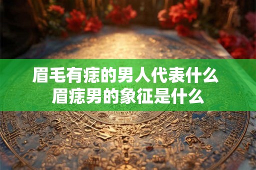 眉毛有痣的男人代表什么 眉痣男的象征是什么