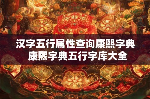 汉字五行属性查询康熙字典  康熙字典五行字库大全
