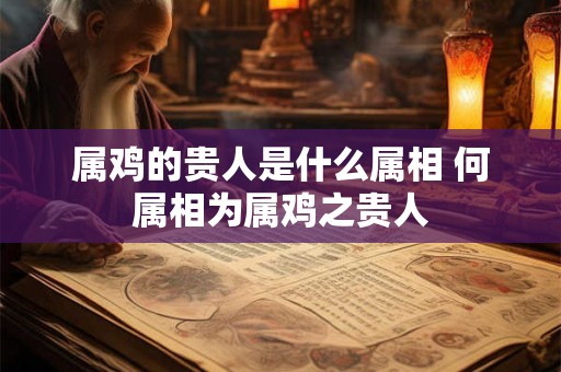 属鸡的贵人是什么属相 何属相为属鸡之贵人