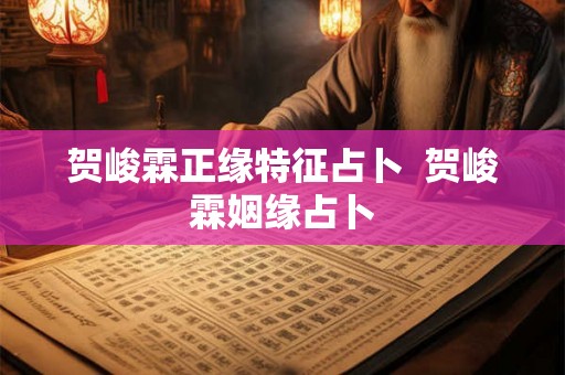 贺峻霖正缘特征占卜  贺峻霖姻缘占卜