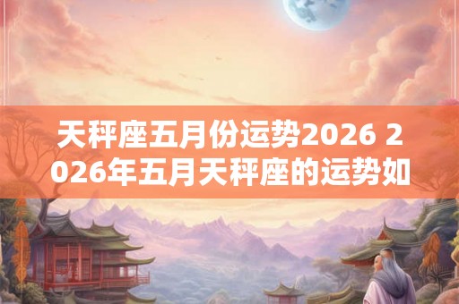 天秤座五月份运势2026 2026年五月天秤座的运势如何