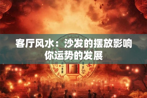 客厅风水:沙发的摆放影响你运势的发展 客厅风水:沙发的摆放影响你运势的发展