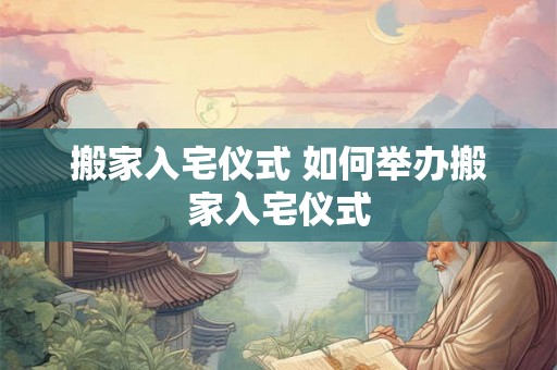 搬家入宅仪式 如何举办搬家入宅仪式