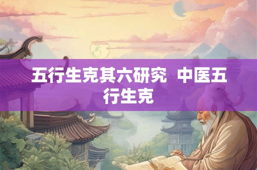 五行生克其六研究  中医五行生克
