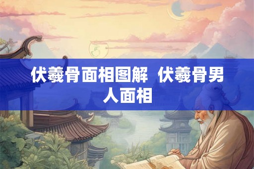伏羲骨面相图解  伏羲骨男人面相
