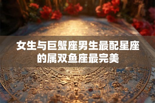 女生与巨蟹座男生最配星座的属双鱼座最完美