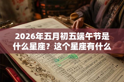 2026年五月初五端午节是什么星座？这个星座有什么缺点？