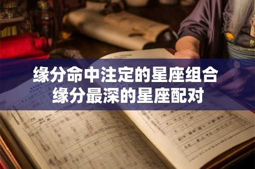 缘分命中注定的星座组合 缘分最深的星座配对