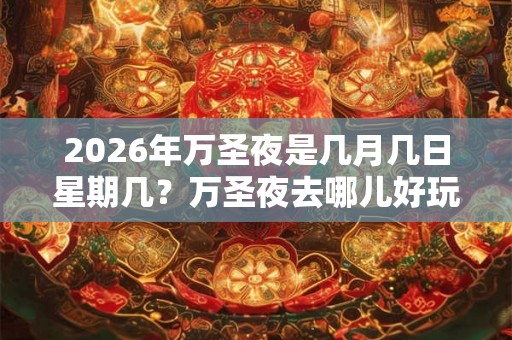 2026年万圣夜是几月几日星期几？万圣夜去哪儿好玩