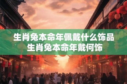 生肖兔本命年佩戴什么饰品 生肖兔本命年戴何饰