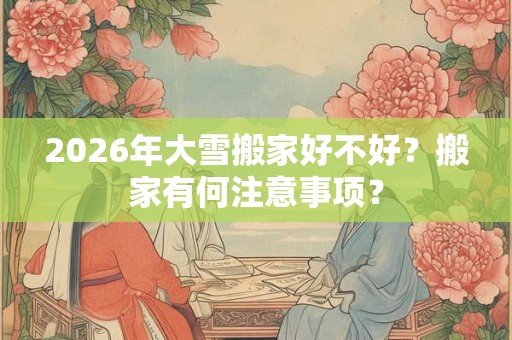 2026年大雪搬家好不好?搬家有何注意事项? 2026年大雪搬家好不好?搬家有何注意事项?
