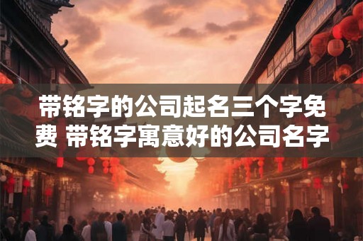 带铭字的公司起名三个字免费 带铭字寓意好的公司名字