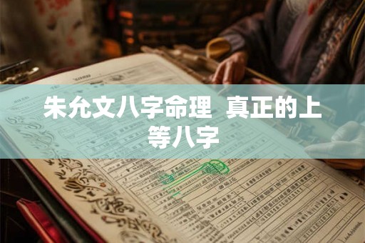朱允文八字命理 真正的上等八字 朱允文八字命理 真正的上等八字