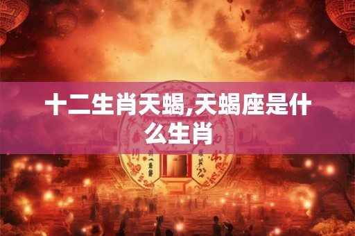 十二生肖天蝎,天蝎座是什么生肖 十二生肖天蝎,天蝎座是什么生肖