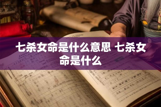 七杀女命是什么意思 七杀女命是什么
