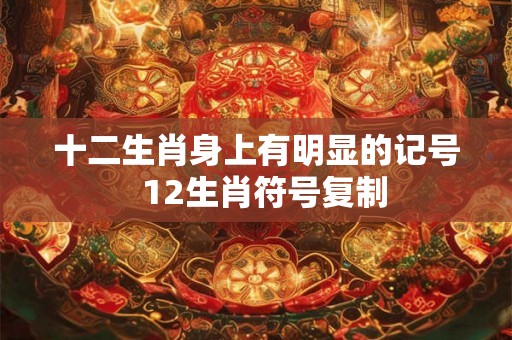 十二生肖身上有明显的记号  12生肖符号复制