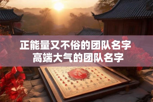 正能量又不俗的团队名字  高端大气的团队名字